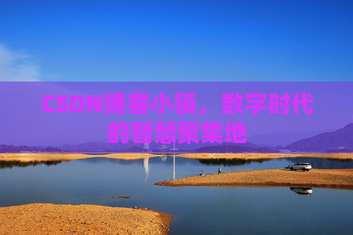 CSDN博客小镇，数字时代的智慧聚集地